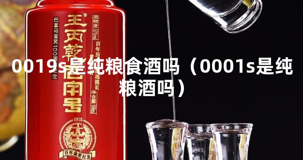 0019s是纯粮食酒吗（0001s是纯粮酒吗）