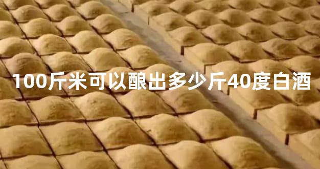 100斤米可以酿出多少斤40度白酒