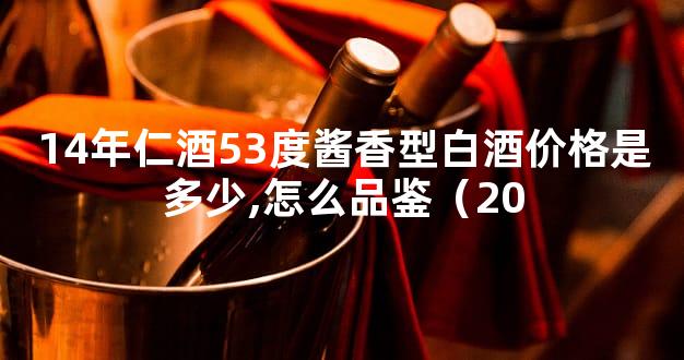 14年仁酒53度酱香型白酒价格是多少,怎么品鉴（20