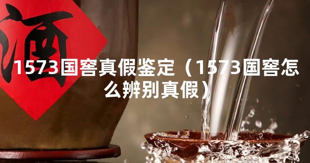 1573国窖真假鉴定（1573国窖怎么辨别真假）