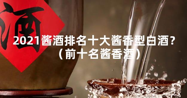 2021酱酒排名十大酱香型白酒？（前十名酱香酒）