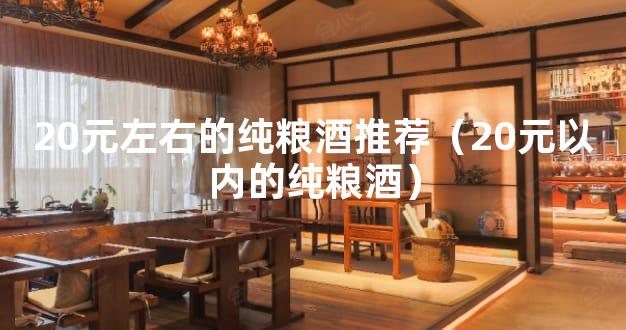 20元左右的纯粮酒推荐（20元以内的纯粮酒）