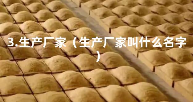 3.生产厂家（生产厂家叫什么名字）