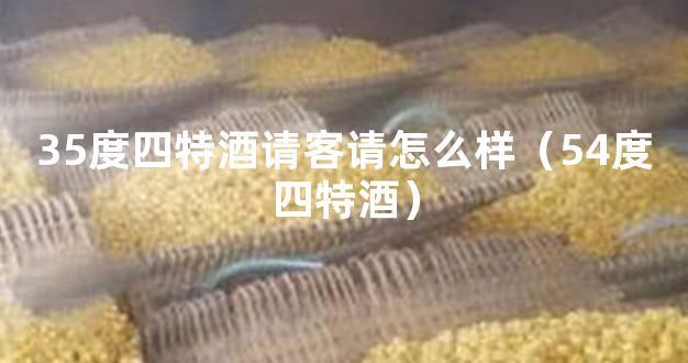35度四特酒请客请怎么样（54度四特酒）