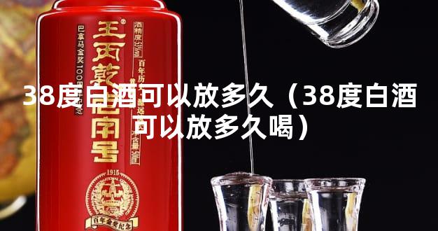 38度白酒可以放多久（38度白酒可以放多久喝）