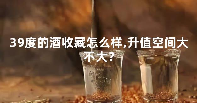 39度的酒收藏怎么样,升值空间大不大？
