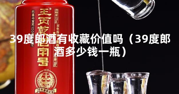 39度郎酒有收藏价值吗（39度郎酒多少钱一瓶）