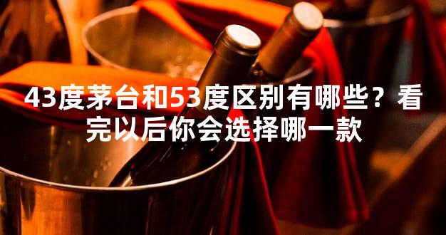 43度茅台和53度区别有哪些？看完以后你会选择哪一款