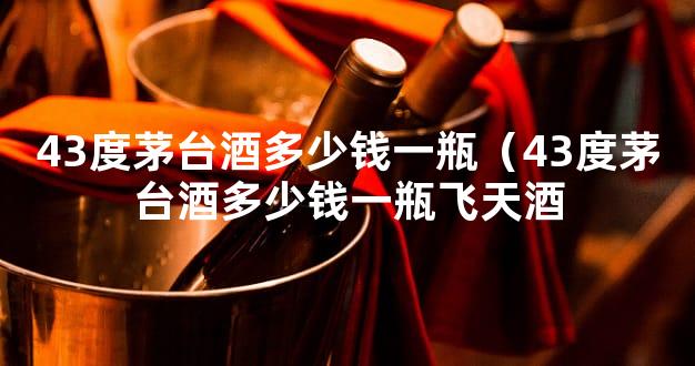 43度茅台酒多少钱一瓶（43度茅台酒多少钱一瓶飞天酒