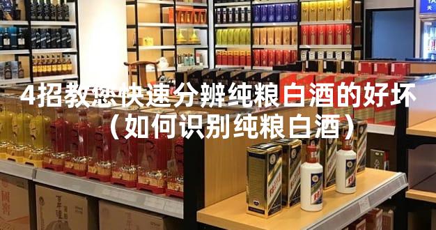 4招教您快速分辨纯粮白酒的好坏（如何识别纯粮白酒）