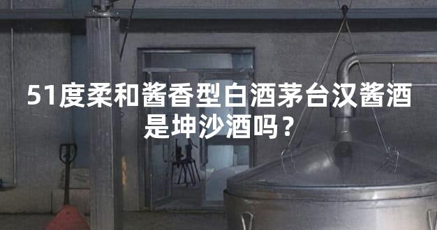 51度柔和酱香型白酒茅台汉酱酒是坤沙酒吗？