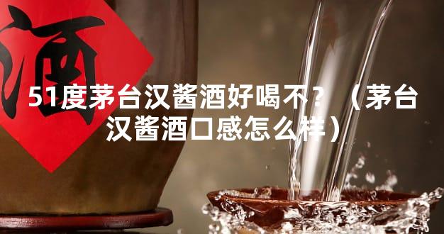 51度茅台汉酱酒好喝不？（茅台汉酱酒口感怎么样）