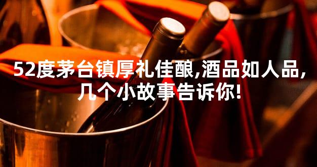 52度茅台镇厚礼佳酿,酒品如人品,几个小故事告诉你!