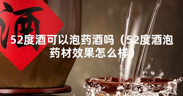 52度酒可以泡药酒吗（52度酒泡药材效果怎么样）