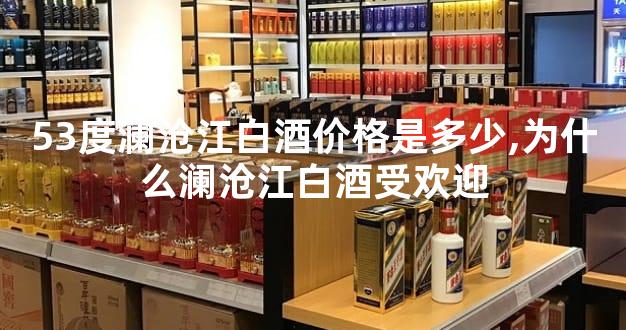 53度澜沧江白酒价格是多少,为什么澜沧江白酒受欢迎