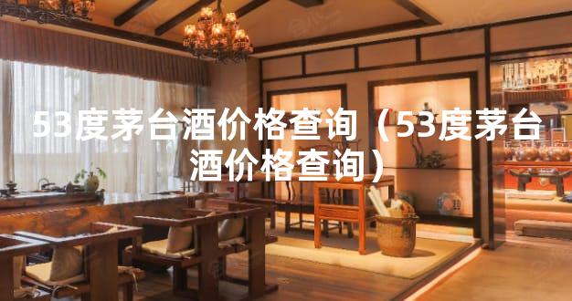 53度茅台酒价格查询（53度茅台酒价格查询）