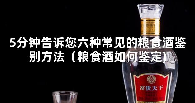 5分钟告诉您六种常见的粮食酒鉴别方法（粮食酒如何鉴定)