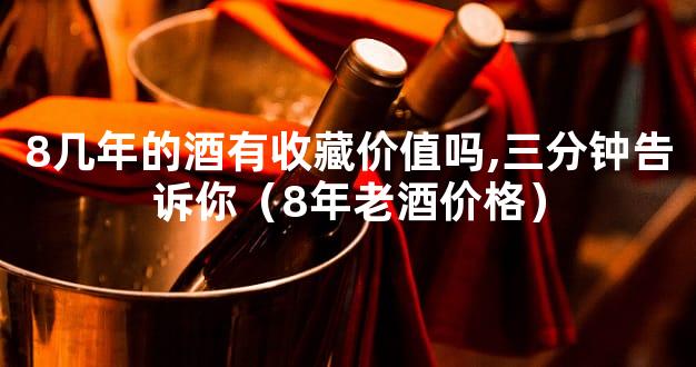 8几年的酒有收藏价值吗,三分钟告诉你（8年老酒价格）