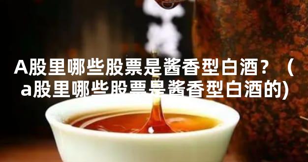 A股里哪些股票是酱香型白酒？（a股里哪些股票是酱香型白酒的)