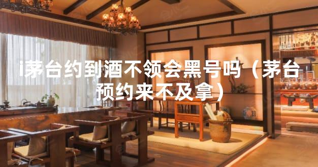 i茅台约到酒不领会黑号吗（茅台预约来不及拿）