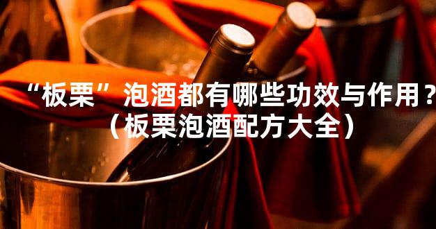 “板栗”泡酒都有哪些功效与作用？（板栗泡酒配方大全）
