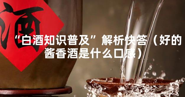 “白酒知识普及”解析快答（好的酱香酒是什么口感）
