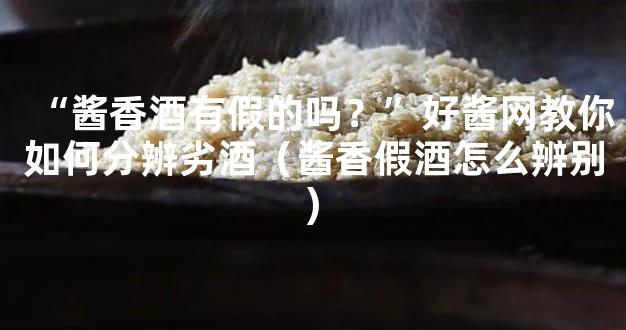“酱香酒有假的吗？”好酱网教你如何分辨劣酒（酱香假酒怎么辨别)