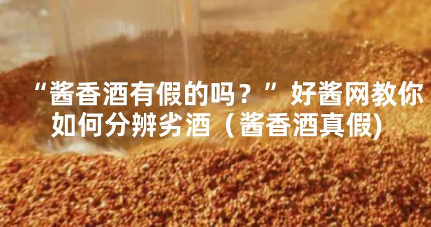 “酱香酒有假的吗？”好酱网教你如何分辨劣酒（酱香酒真假)