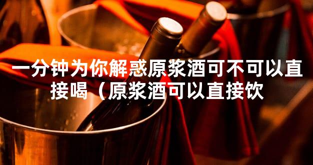 一分钟为你解惑原浆酒可不可以直接喝（原浆酒可以直接饮