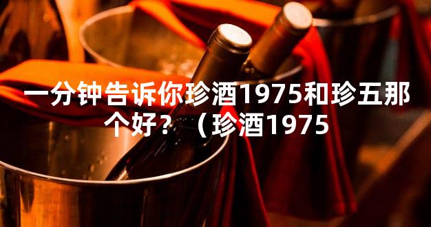 一分钟告诉你珍酒1975和珍五那个好？（珍酒1975