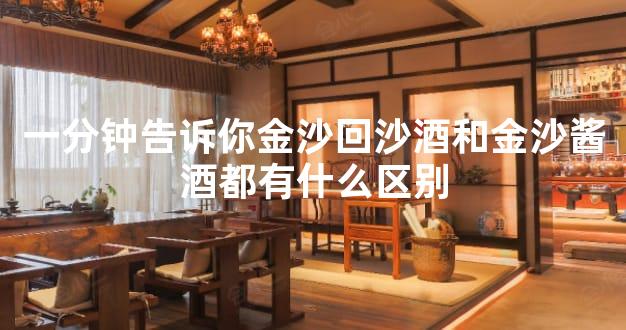 一分钟告诉你金沙回沙酒和金沙酱酒都有什么区别