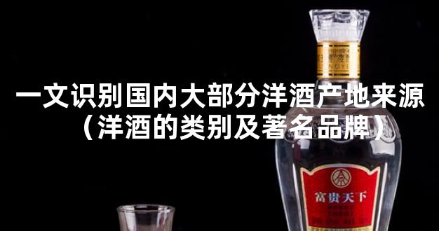 一文识别国内大部分洋酒产地来源（洋酒的类别及著名品牌）