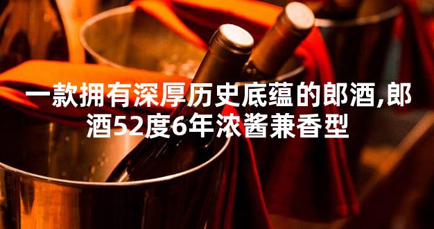 一款拥有深厚历史底蕴的郎酒,郎酒52度6年浓酱兼香型