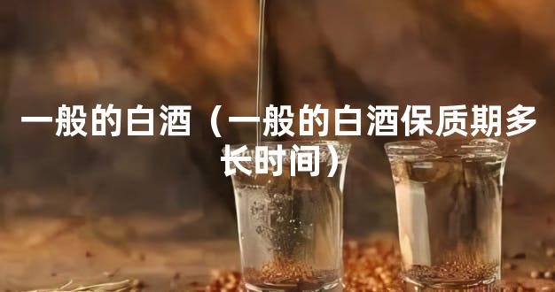 一般的白酒（一般的白酒保质期多长时间）