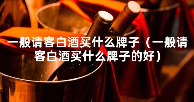 一般请客白酒买什么牌子（一般请客白酒买什么牌子的好）