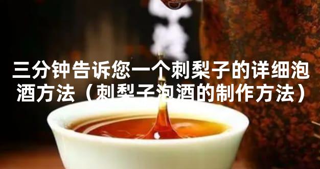三分钟告诉您一个刺梨子的详细泡酒方法（刺梨子泡酒的制作方法）