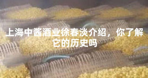 上海中酱酒业徐春淡介绍，你了解它的历史吗