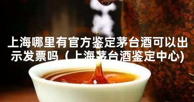 上海哪里有官方鉴定茅台酒可以出示发票吗（上海茅台酒鉴定中心)