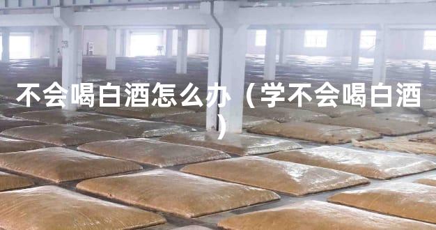 不会喝白酒怎么办（学不会喝白酒）