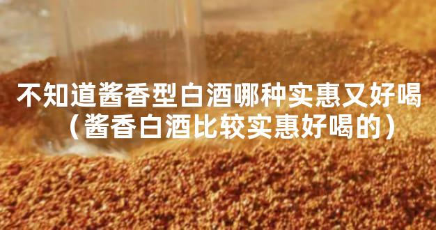 不知道酱香型白酒哪种实惠又好喝（酱香白酒比较实惠好喝的）