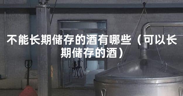 不能长期储存的酒有哪些（可以长期储存的酒）