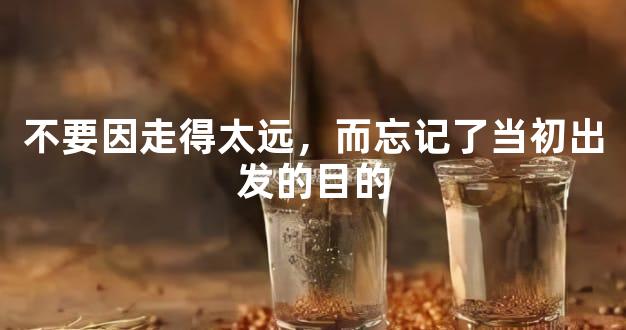 不要因走得太远，而忘记了当初出发的目的