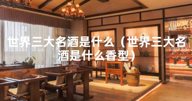 世界三大名酒是什么（世界三大名酒是什么香型）