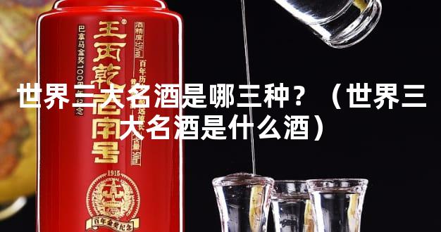 世界三大名酒是哪三种？（世界三大名酒是什么酒）