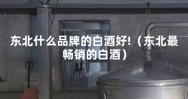 东北什么品牌的白酒好!（东北最畅销的白酒）