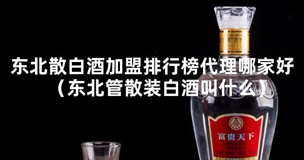 东北散白酒加盟排行榜代理哪家好（东北管散装白酒叫什么）