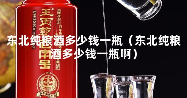东北纯粮酒多少钱一瓶（东北纯粮酒多少钱一瓶啊）