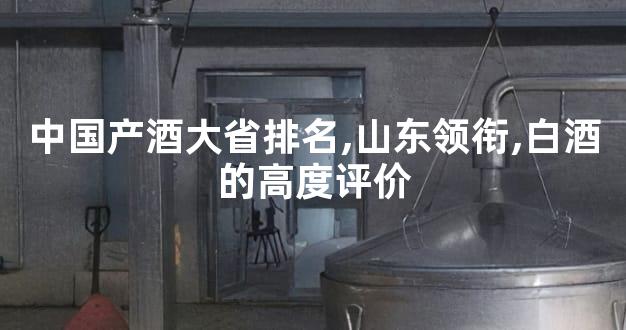 中国产酒大省排名,山东领衔,白酒的高度评价