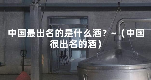 中国最出名的是什么酒？~（中国很出名的酒）