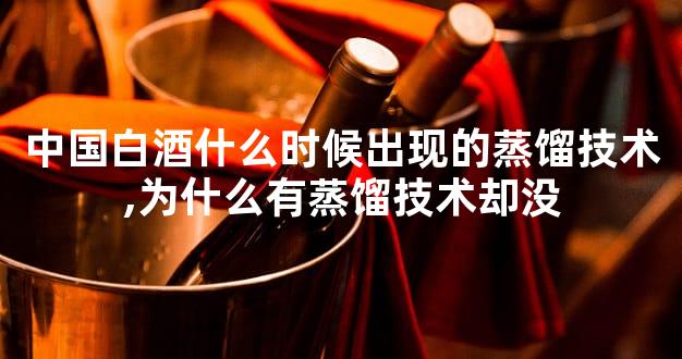 中国白酒什么时候出现的蒸馏技术,为什么有蒸馏技术却没